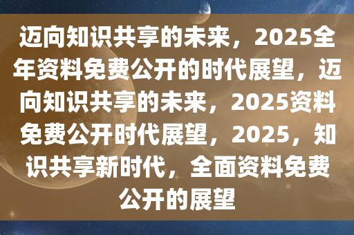 2025全年免费资料公开,迈向知识共享的未来，2025全年免费资料公开