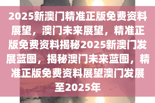 2025年新澳资料免费公开,迎接未来，探索新澳资料免费公开的蓝图到2025年