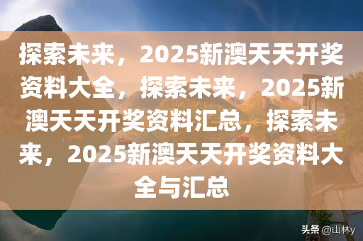 2025新澳天天开奖资料,探索未来，揭秘2025新澳天天开奖资料