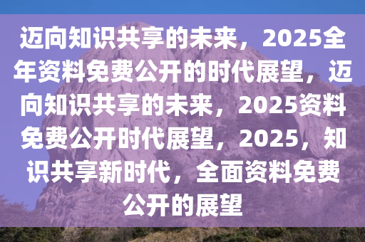 2025年资料免费大全,迈向知识共享的未来，2025年资料免费大全展望