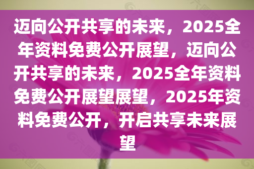 2025年正版资料免费大全公开,迈向2025年，正版资料免费大全公开的展望